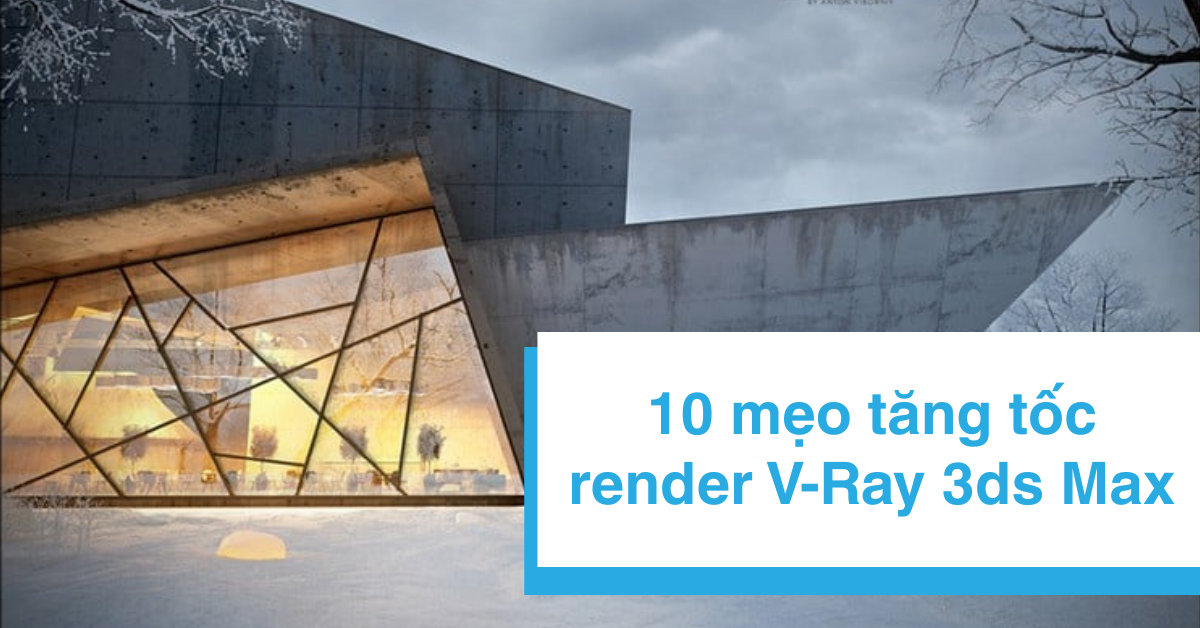 10 mẹo tăng tốc V-Ray 3ds Max - Hướng dẫn thực tế cho studio & freelancer 