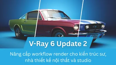 Tính năng mới trong V-Ray 6 Update 2 (cho 3ds Max & SketchUp), Nâng cấp workflow render cho kiến trúc sư, nhà thiết kế nội thất và studio